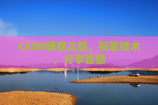 CSDN博客之旅,探索技术,分享智慧 CSDN博客之旅,探索技术,分享智慧